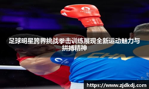 足球明星跨界挑战拳击训练展现全新运动魅力与拼搏精神