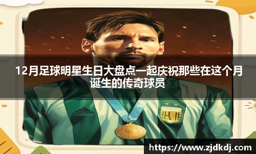 12月足球明星生日大盘点一起庆祝那些在这个月诞生的传奇球员
