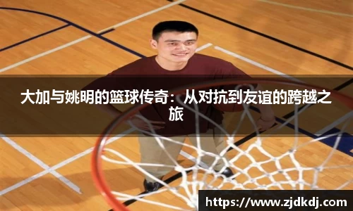 大加与姚明的篮球传奇：从对抗到友谊的跨越之旅