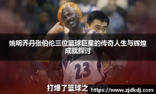 姚明乔丹张伯伦三位篮球巨星的传奇人生与辉煌成就探讨