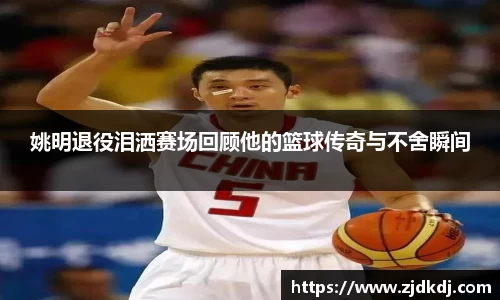 姚明退役泪洒赛场回顾他的篮球传奇与不舍瞬间