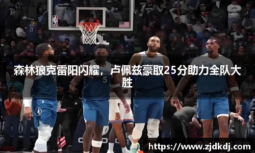 森林狼克雷阳闪耀，卢佩兹豪取25分助力全队大胜