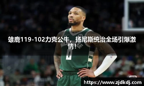雄鹿119-102力克公牛，扬尼斯统治全场引爆激情！