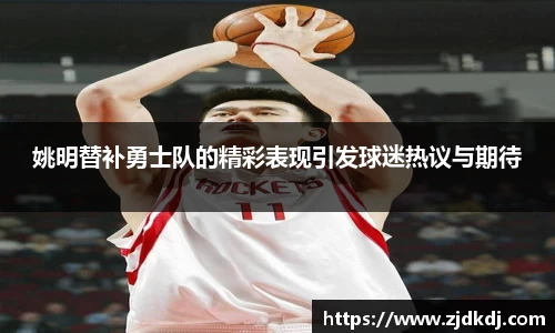 姚明替补勇士队的精彩表现引发球迷热议与期待