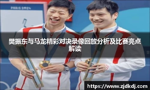 樊振东与马龙精彩对决录像回放分析及比赛亮点解读