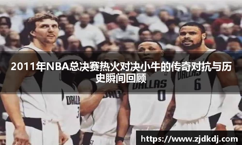 2011年NBA总决赛热火对决小牛的传奇对抗与历史瞬间回顾